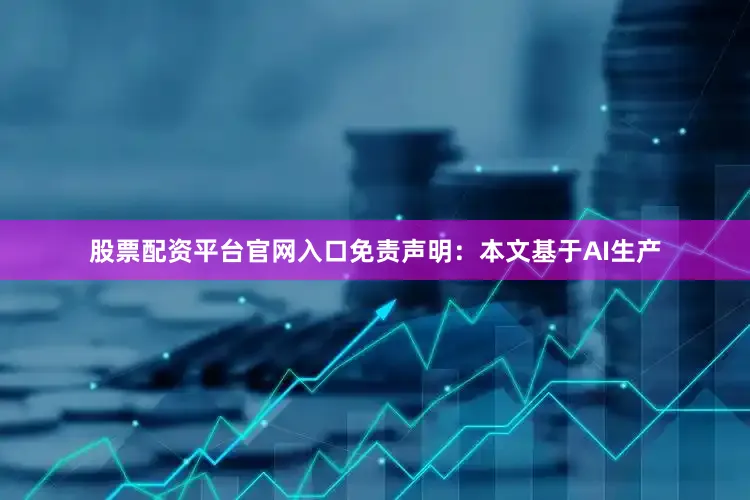 股票配资平台官网入口免责声明：本文基于AI生产