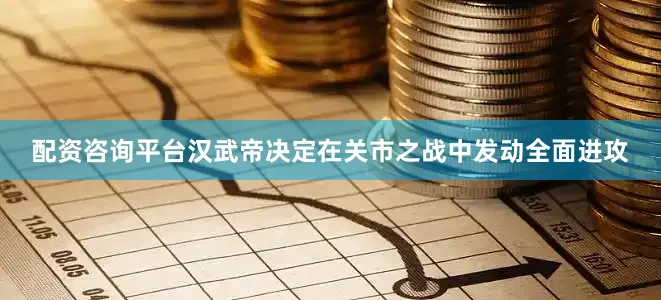 配资咨询平台汉武帝决定在关市之战中发动全面进攻