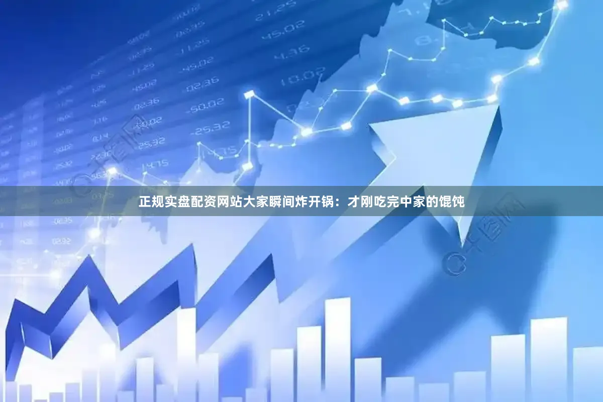 正规实盘配资网站大家瞬间炸开锅：才刚吃完中家的馄饨