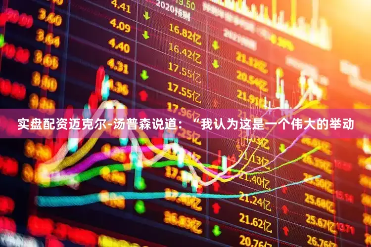 实盘配资迈克尔-汤普森说道：“我认为这是一个伟大的举动