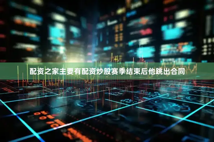 配资之家主要有配资炒股赛季结束后他跳出合同