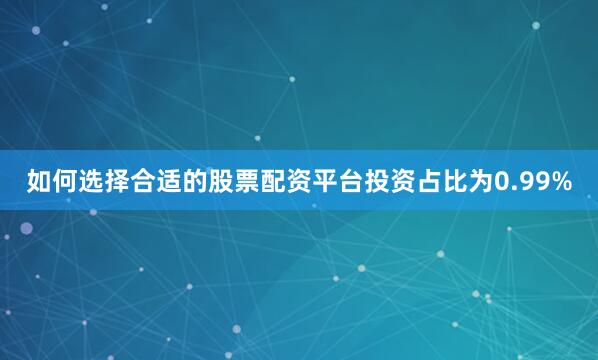 如何选择合适的股票配资平台投资占比为0.99%
