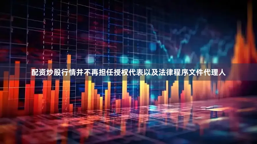 配资炒股行情并不再担任授权代表以及法律程序文件代理人