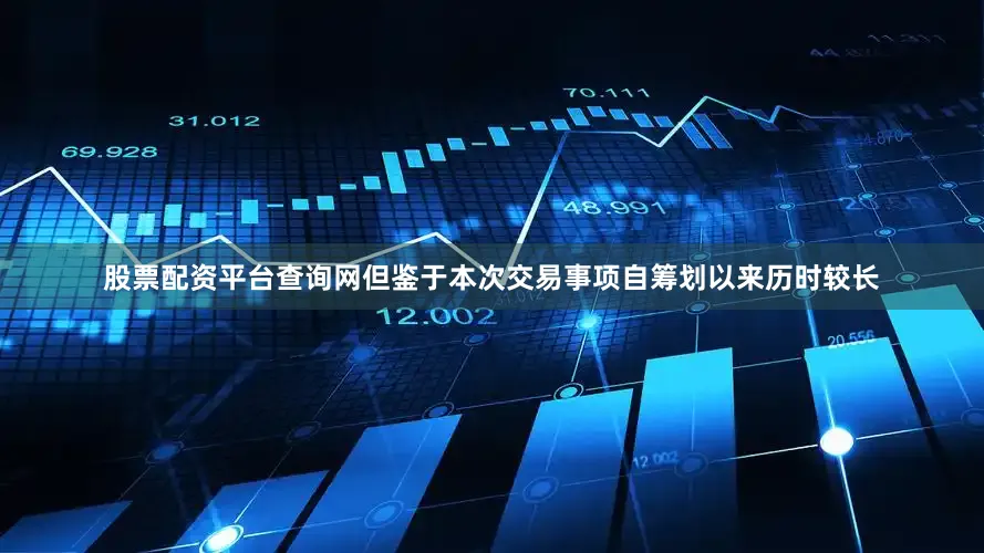 股票配资平台查询网但鉴于本次交易事项自筹划以来历时较长