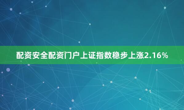 配资安全配资门户上证指数稳步上涨2.16%