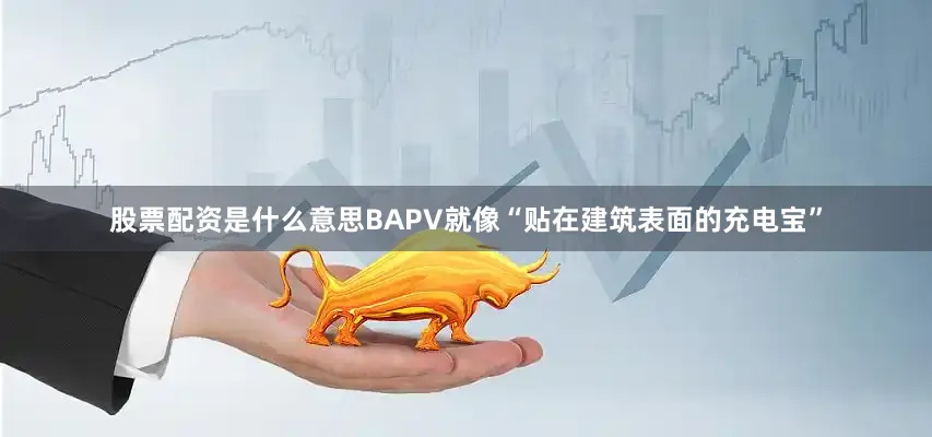 股票配资是什么意思BAPV就像“贴在建筑表面的充电宝”