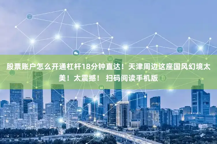 股票账户怎么开通杠杆18分钟直达！天津周边这座国风幻境太美！太震撼！ 扫码阅读手机版