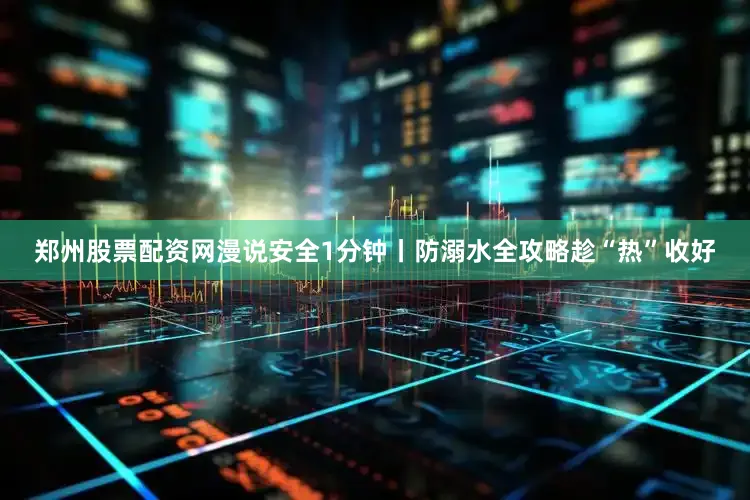 郑州股票配资网漫说安全1分钟丨防溺水全攻略趁“热”收好