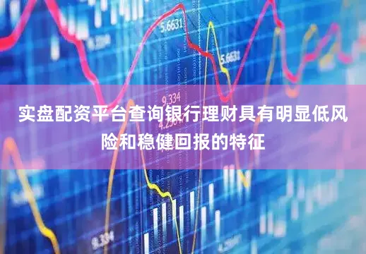 实盘配资平台查询银行理财具有明显低风险和稳健回报的特征