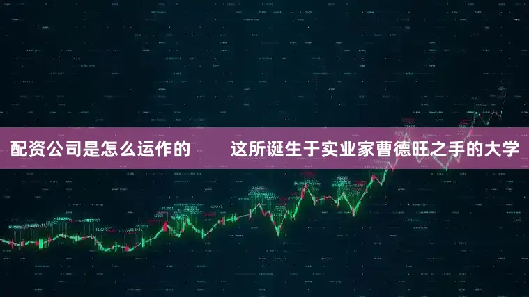 配资公司是怎么运作的        这所诞生于实业家曹德旺之手的大学