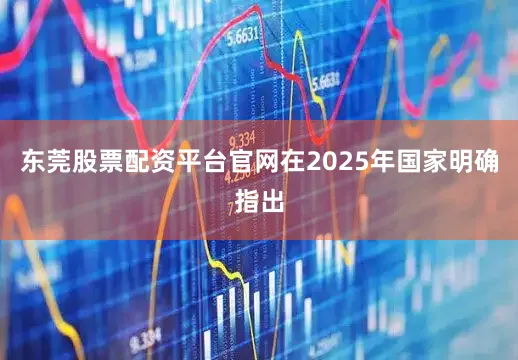 东莞股票配资平台官网在2025年国家明确指出