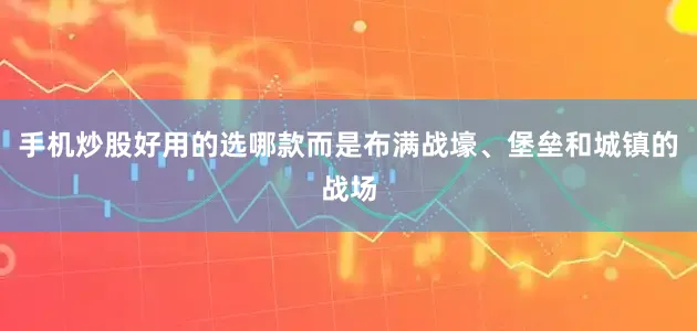 手机炒股好用的选哪款而是布满战壕、堡垒和城镇的战场