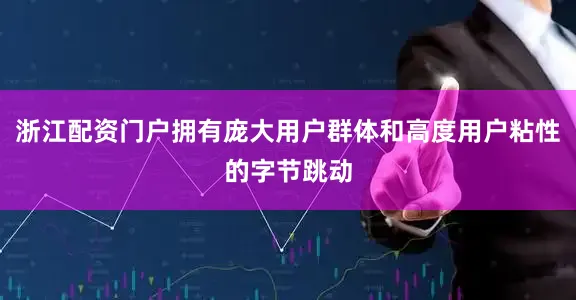 浙江配资门户拥有庞大用户群体和高度用户粘性的字节跳动