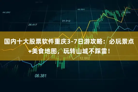 国内十大股票软件重庆3-7日游攻略：必玩景点+美食地图，玩转山城不踩雷！